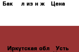 Бак 350л из н/ж › Цена ­ 16 000 - Иркутская обл., Усть-Илимский р-н, Усть-Илимск г. Сад и огород » Ёмкости   